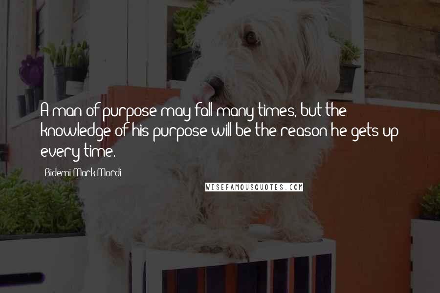 Bidemi Mark-Mordi Quotes: A man of purpose may fall many times, but the knowledge of his purpose will be the reason he gets up every time.