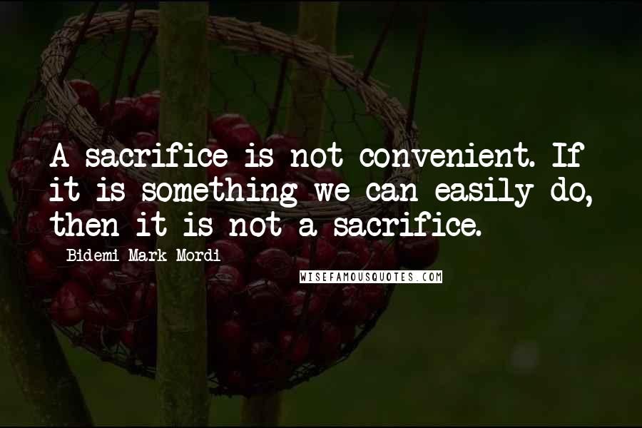 Bidemi Mark-Mordi Quotes: A sacrifice is not convenient. If it is something we can easily do, then it is not a sacrifice.