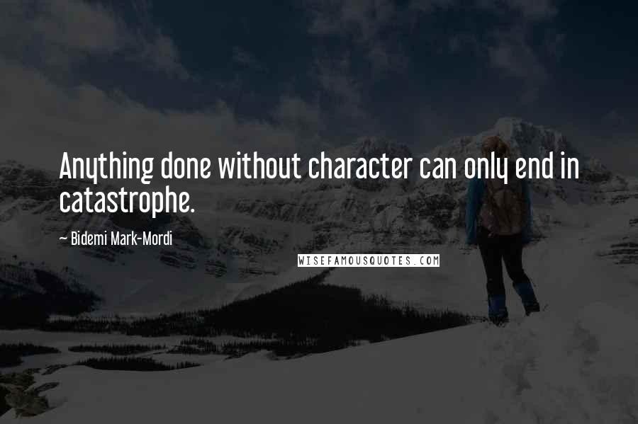 Bidemi Mark-Mordi Quotes: Anything done without character can only end in catastrophe.