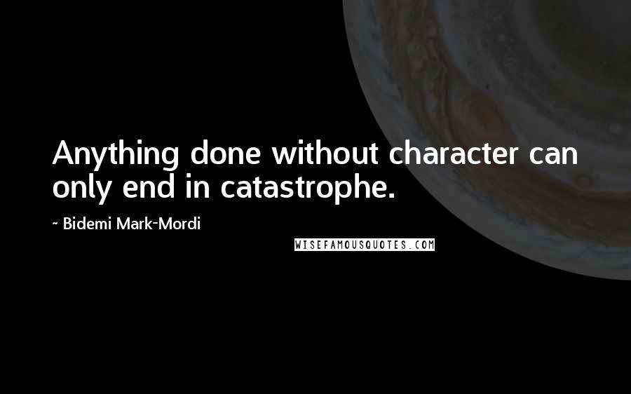 Bidemi Mark-Mordi Quotes: Anything done without character can only end in catastrophe.