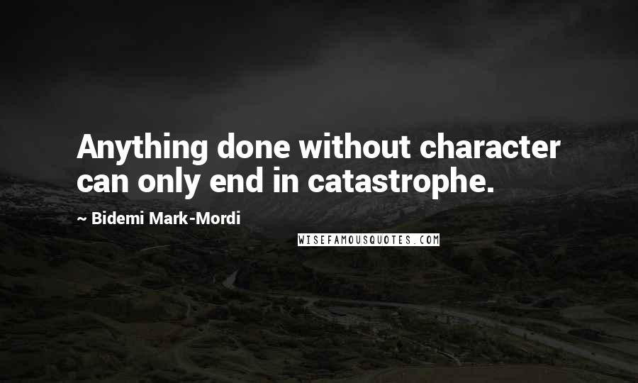 Bidemi Mark-Mordi Quotes: Anything done without character can only end in catastrophe.