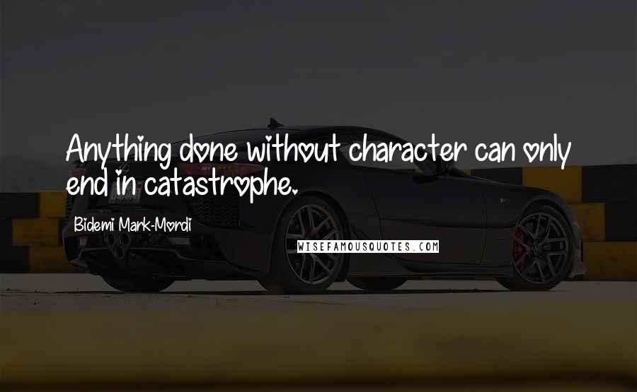 Bidemi Mark-Mordi Quotes: Anything done without character can only end in catastrophe.