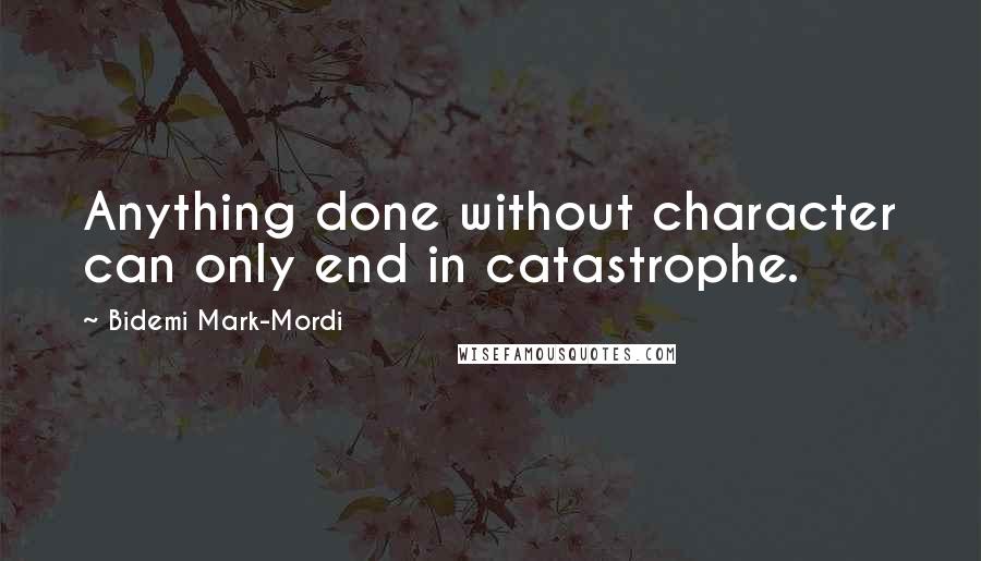 Bidemi Mark-Mordi Quotes: Anything done without character can only end in catastrophe.