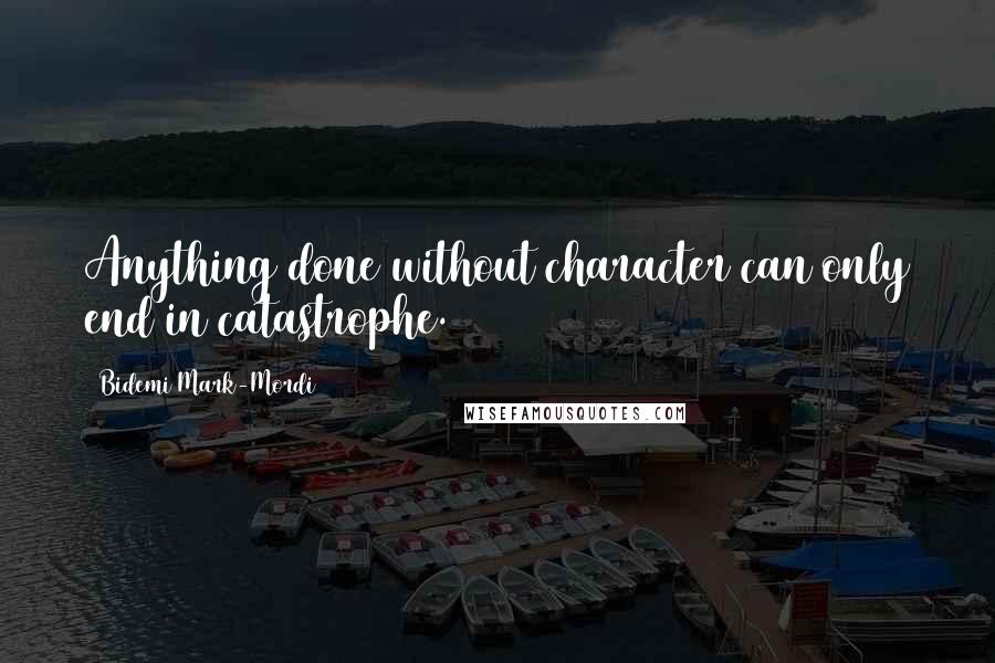 Bidemi Mark-Mordi Quotes: Anything done without character can only end in catastrophe.