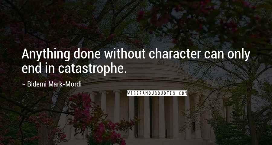 Bidemi Mark-Mordi Quotes: Anything done without character can only end in catastrophe.