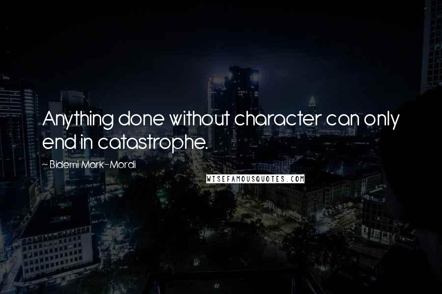 Bidemi Mark-Mordi Quotes: Anything done without character can only end in catastrophe.