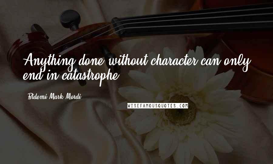 Bidemi Mark-Mordi Quotes: Anything done without character can only end in catastrophe.