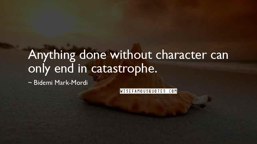 Bidemi Mark-Mordi Quotes: Anything done without character can only end in catastrophe.