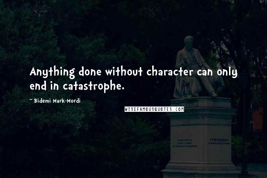 Bidemi Mark-Mordi Quotes: Anything done without character can only end in catastrophe.