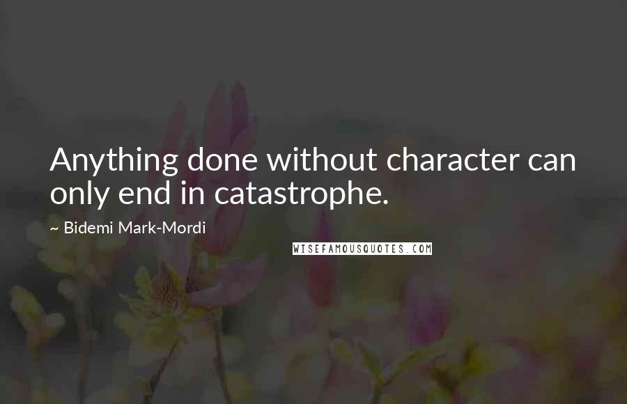 Bidemi Mark-Mordi Quotes: Anything done without character can only end in catastrophe.