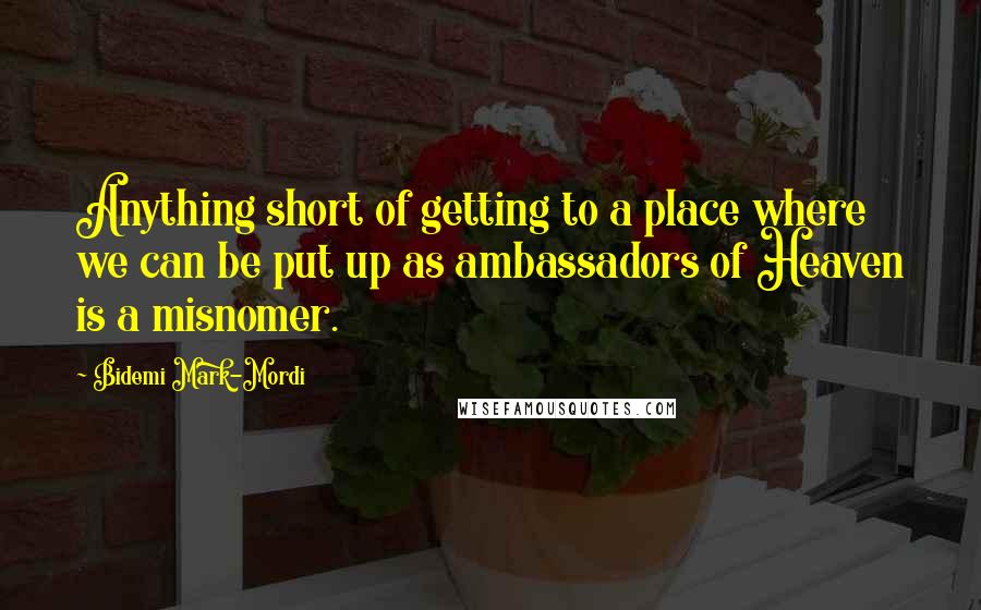 Bidemi Mark-Mordi Quotes: Anything short of getting to a place where we can be put up as ambassadors of Heaven is a misnomer.