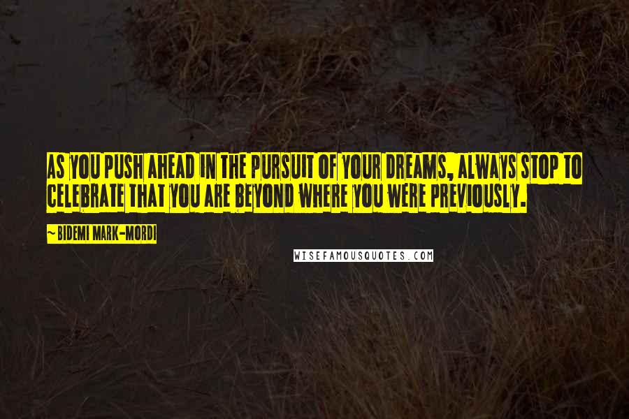 Bidemi Mark-Mordi Quotes: As you push ahead in the pursuit of your dreams, always stop to celebrate that you are beyond where you were previously.