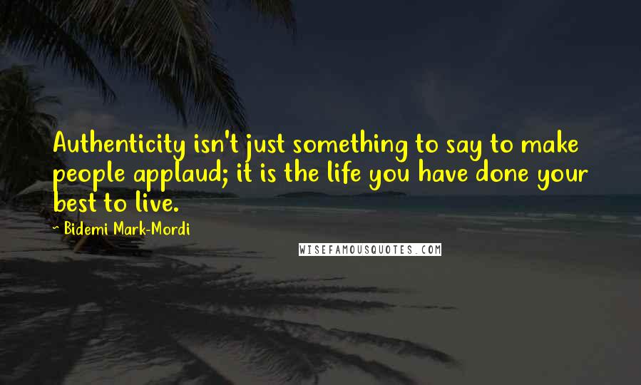 Bidemi Mark-Mordi Quotes: Authenticity isn't just something to say to make people applaud; it is the life you have done your best to live.