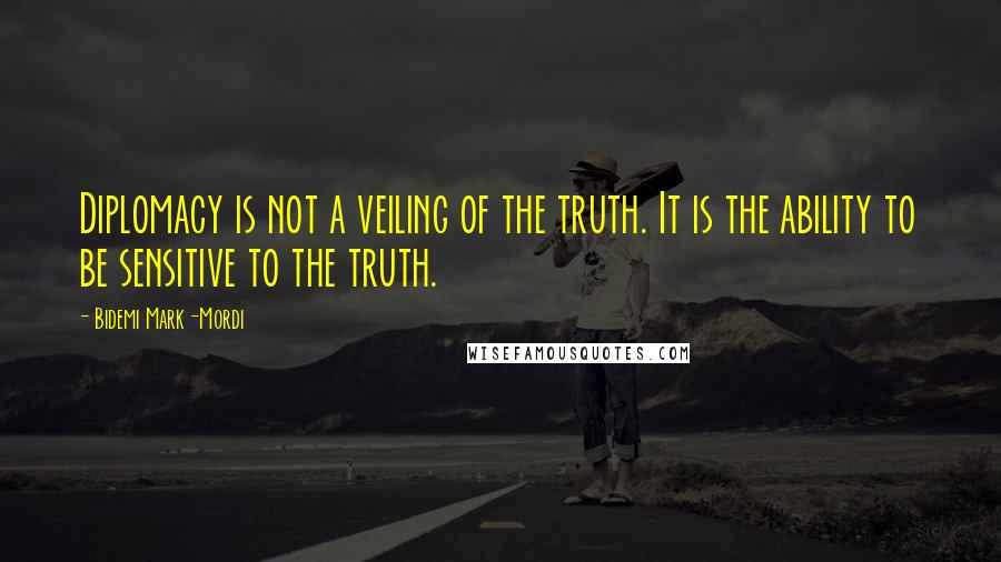 Bidemi Mark-Mordi Quotes: Diplomacy is not a veiling of the truth. It is the ability to be sensitive to the truth.