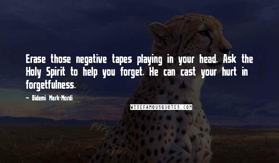 Bidemi Mark-Mordi Quotes: Erase those negative tapes playing in your head. Ask the Holy Spirit to help you forget. He can cast your hurt in forgetfulness.