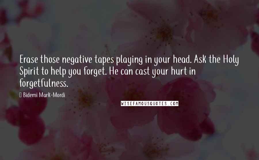 Bidemi Mark-Mordi Quotes: Erase those negative tapes playing in your head. Ask the Holy Spirit to help you forget. He can cast your hurt in forgetfulness.