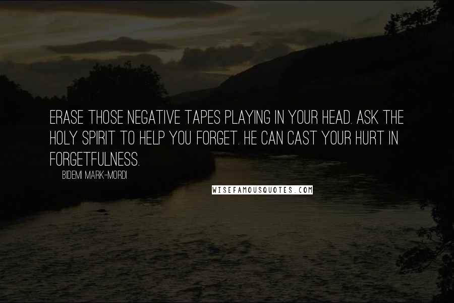 Bidemi Mark-Mordi Quotes: Erase those negative tapes playing in your head. Ask the Holy Spirit to help you forget. He can cast your hurt in forgetfulness.