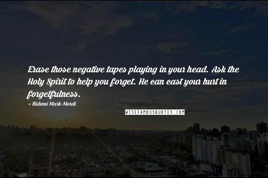 Bidemi Mark-Mordi Quotes: Erase those negative tapes playing in your head. Ask the Holy Spirit to help you forget. He can cast your hurt in forgetfulness.