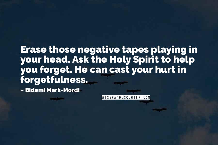 Bidemi Mark-Mordi Quotes: Erase those negative tapes playing in your head. Ask the Holy Spirit to help you forget. He can cast your hurt in forgetfulness.