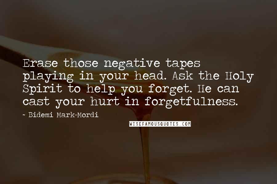 Bidemi Mark-Mordi Quotes: Erase those negative tapes playing in your head. Ask the Holy Spirit to help you forget. He can cast your hurt in forgetfulness.