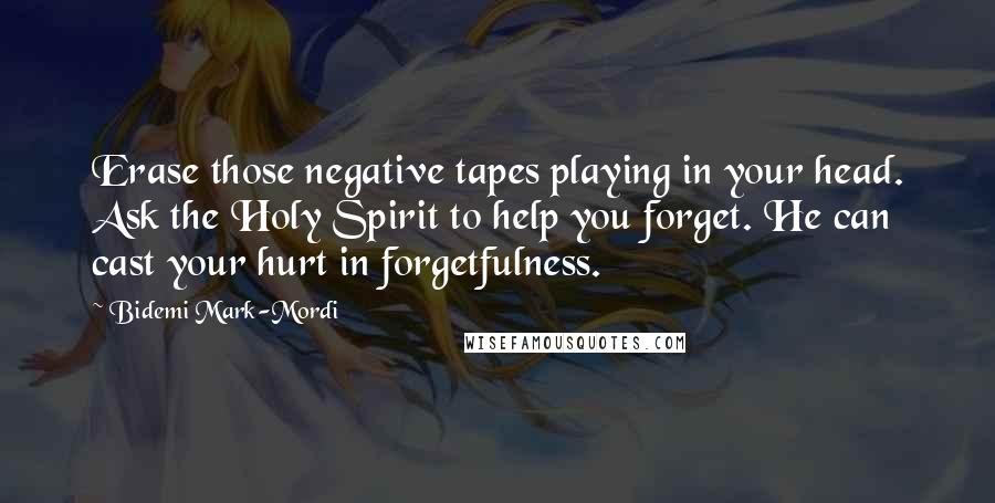 Bidemi Mark-Mordi Quotes: Erase those negative tapes playing in your head. Ask the Holy Spirit to help you forget. He can cast your hurt in forgetfulness.