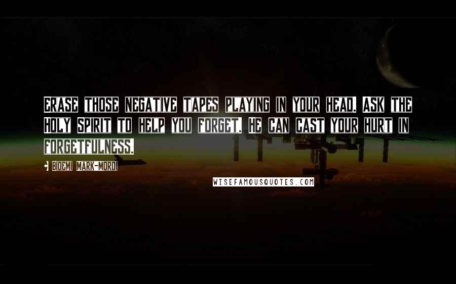 Bidemi Mark-Mordi Quotes: Erase those negative tapes playing in your head. Ask the Holy Spirit to help you forget. He can cast your hurt in forgetfulness.