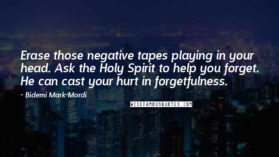 Bidemi Mark-Mordi Quotes: Erase those negative tapes playing in your head. Ask the Holy Spirit to help you forget. He can cast your hurt in forgetfulness.