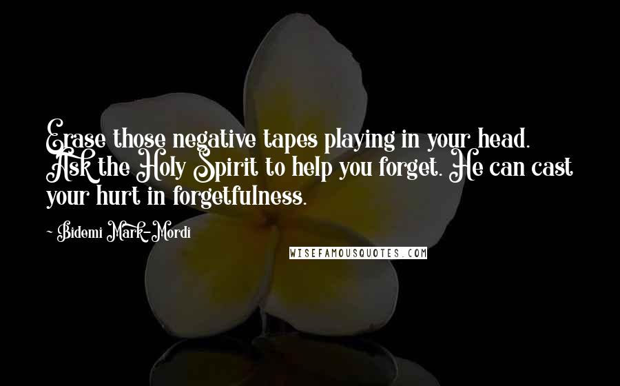 Bidemi Mark-Mordi Quotes: Erase those negative tapes playing in your head. Ask the Holy Spirit to help you forget. He can cast your hurt in forgetfulness.