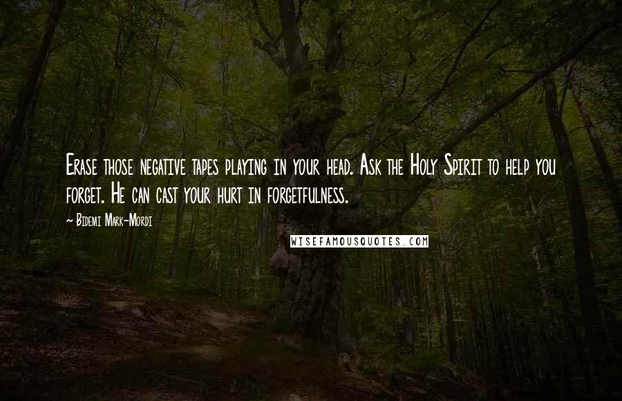 Bidemi Mark-Mordi Quotes: Erase those negative tapes playing in your head. Ask the Holy Spirit to help you forget. He can cast your hurt in forgetfulness.