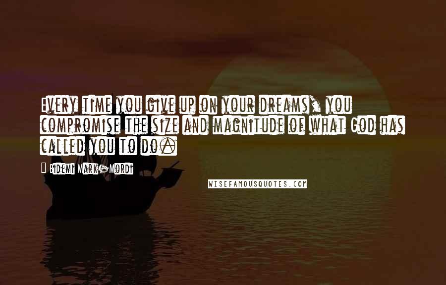 Bidemi Mark-Mordi Quotes: Every time you give up on your dreams, you compromise the size and magnitude of what God has called you to do.