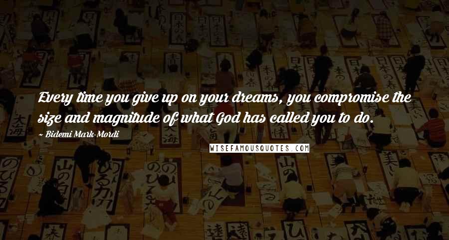 Bidemi Mark-Mordi Quotes: Every time you give up on your dreams, you compromise the size and magnitude of what God has called you to do.