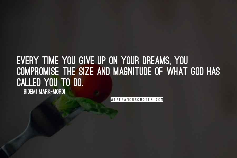 Bidemi Mark-Mordi Quotes: Every time you give up on your dreams, you compromise the size and magnitude of what God has called you to do.