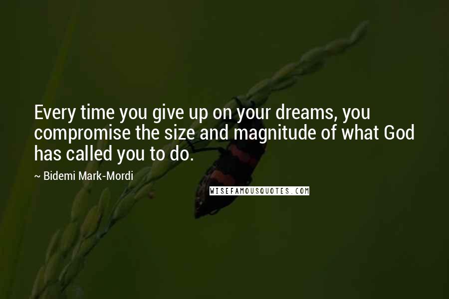 Bidemi Mark-Mordi Quotes: Every time you give up on your dreams, you compromise the size and magnitude of what God has called you to do.