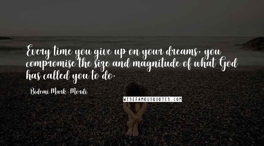 Bidemi Mark-Mordi Quotes: Every time you give up on your dreams, you compromise the size and magnitude of what God has called you to do.