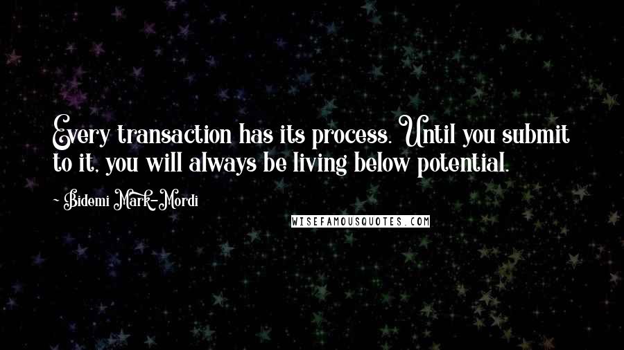 Bidemi Mark-Mordi Quotes: Every transaction has its process. Until you submit to it, you will always be living below potential.