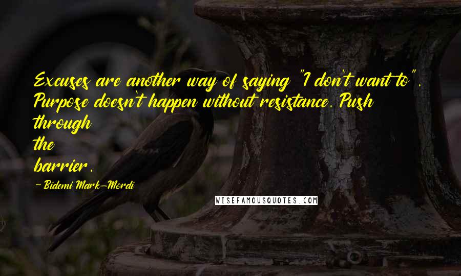 Bidemi Mark-Mordi Quotes: Excuses are another way of saying "I don't want to". Purpose doesn't happen without resistance. Push through the barrier.