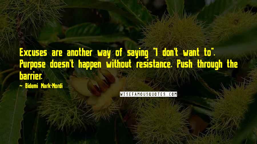 Bidemi Mark-Mordi Quotes: Excuses are another way of saying "I don't want to". Purpose doesn't happen without resistance. Push through the barrier.