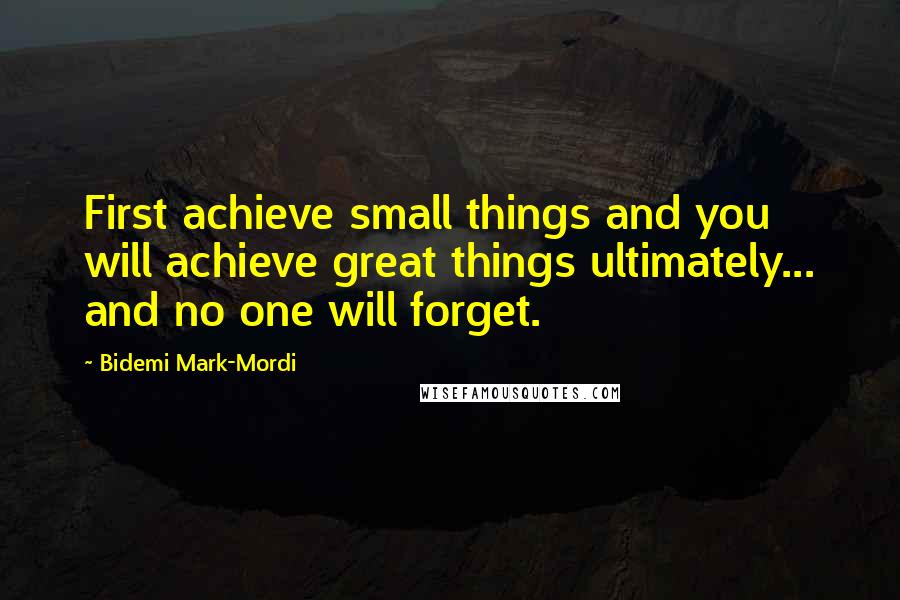 Bidemi Mark-Mordi Quotes: First achieve small things and you will achieve great things ultimately... and no one will forget.