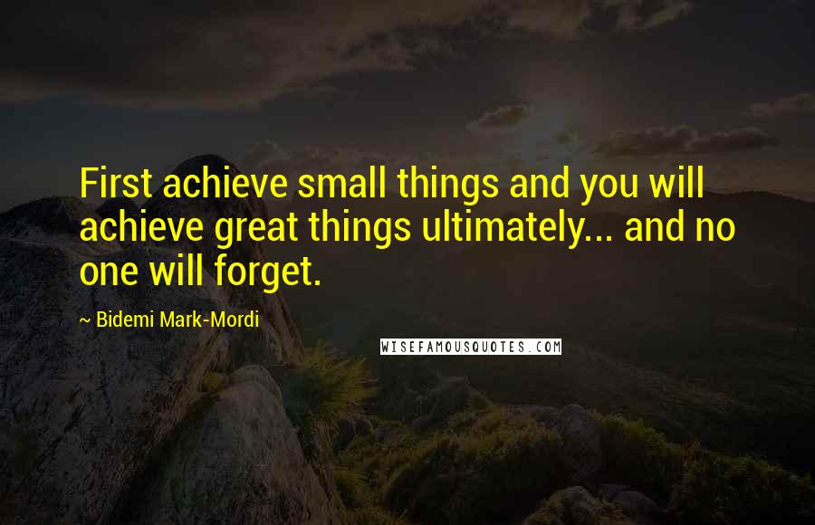 Bidemi Mark-Mordi Quotes: First achieve small things and you will achieve great things ultimately... and no one will forget.