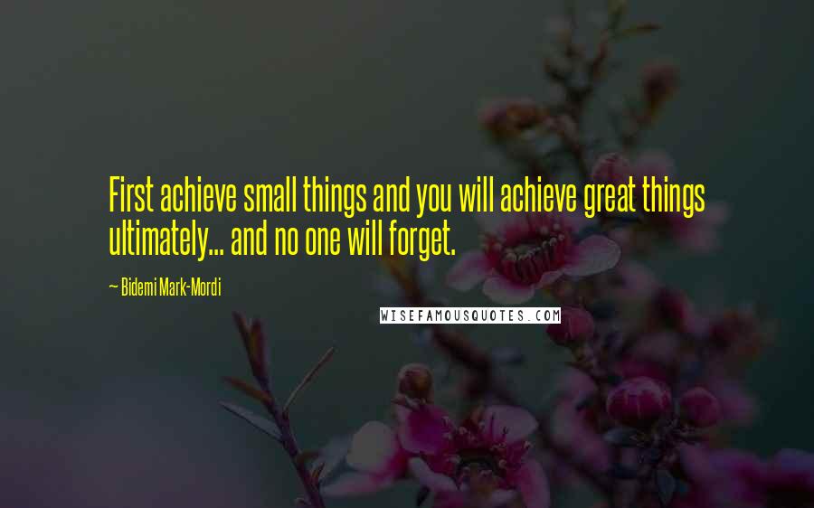 Bidemi Mark-Mordi Quotes: First achieve small things and you will achieve great things ultimately... and no one will forget.