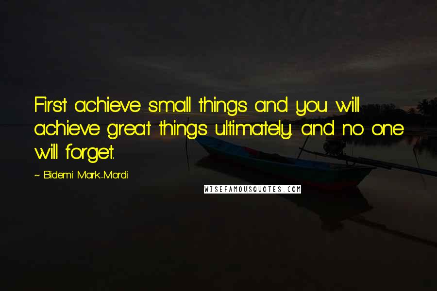 Bidemi Mark-Mordi Quotes: First achieve small things and you will achieve great things ultimately... and no one will forget.