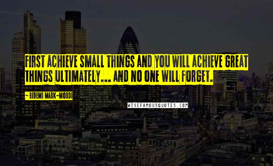 Bidemi Mark-Mordi Quotes: First achieve small things and you will achieve great things ultimately... and no one will forget.