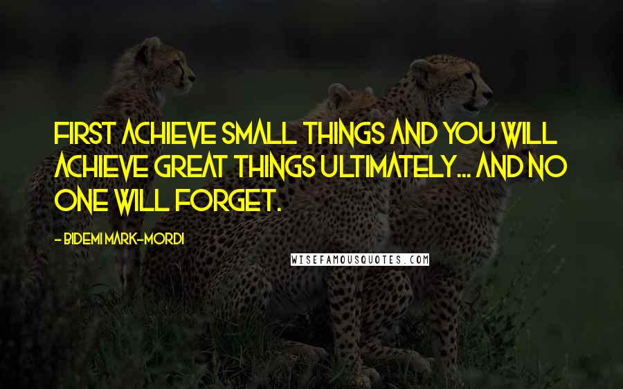 Bidemi Mark-Mordi Quotes: First achieve small things and you will achieve great things ultimately... and no one will forget.