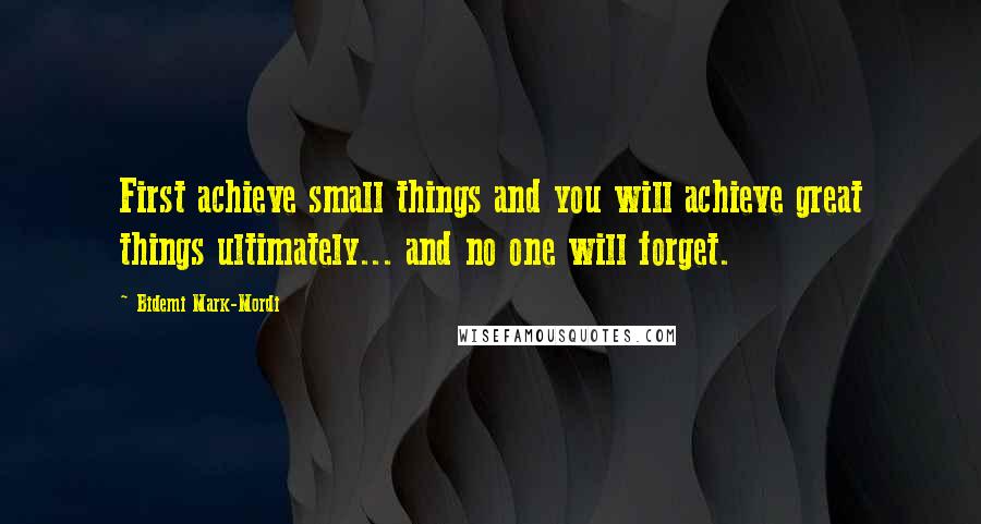 Bidemi Mark-Mordi Quotes: First achieve small things and you will achieve great things ultimately... and no one will forget.