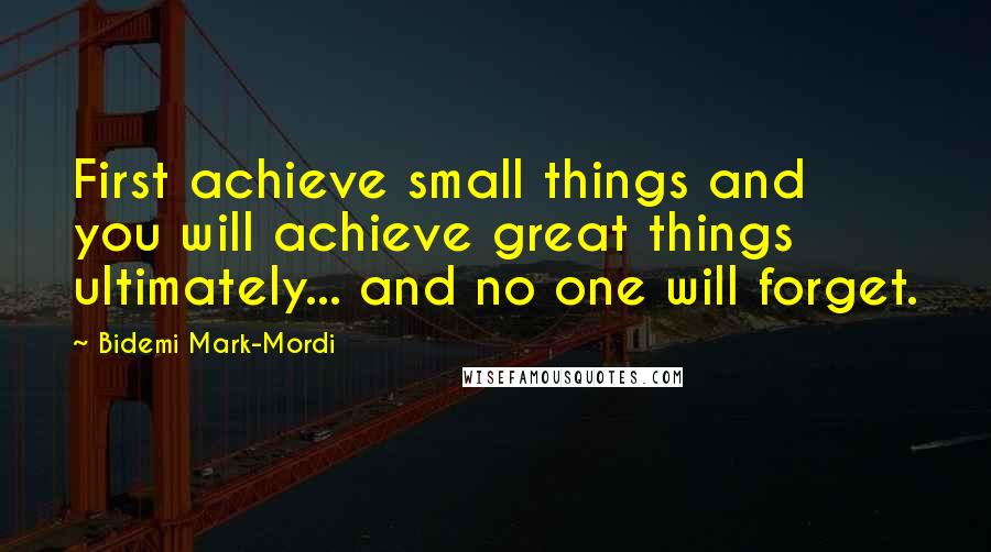 Bidemi Mark-Mordi Quotes: First achieve small things and you will achieve great things ultimately... and no one will forget.