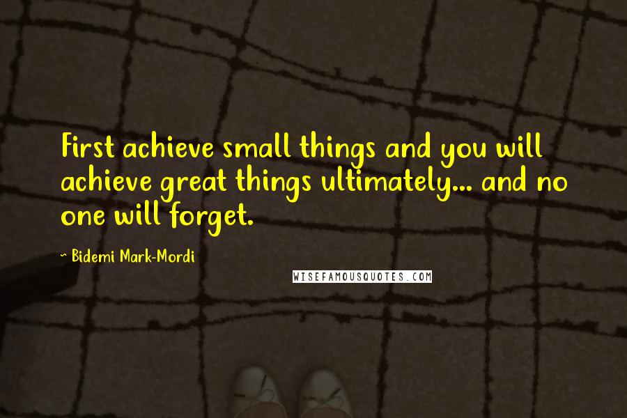 Bidemi Mark-Mordi Quotes: First achieve small things and you will achieve great things ultimately... and no one will forget.