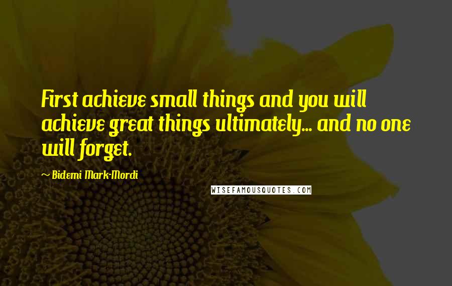 Bidemi Mark-Mordi Quotes: First achieve small things and you will achieve great things ultimately... and no one will forget.