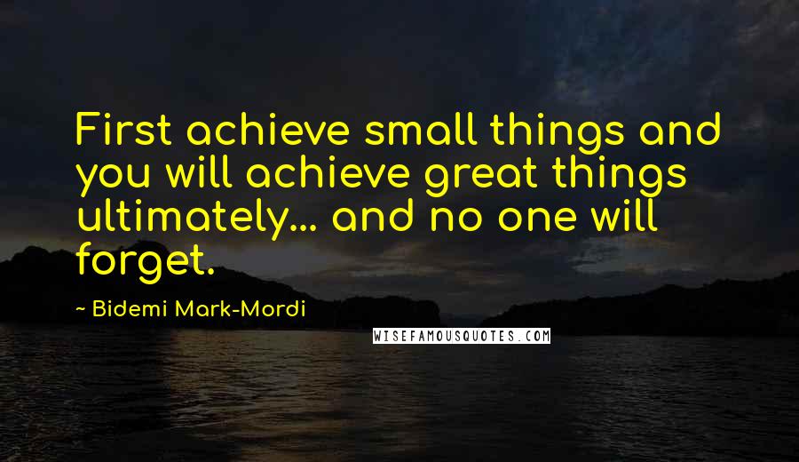 Bidemi Mark-Mordi Quotes: First achieve small things and you will achieve great things ultimately... and no one will forget.