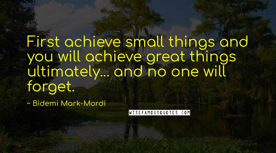 Bidemi Mark-Mordi Quotes: First achieve small things and you will achieve great things ultimately... and no one will forget.