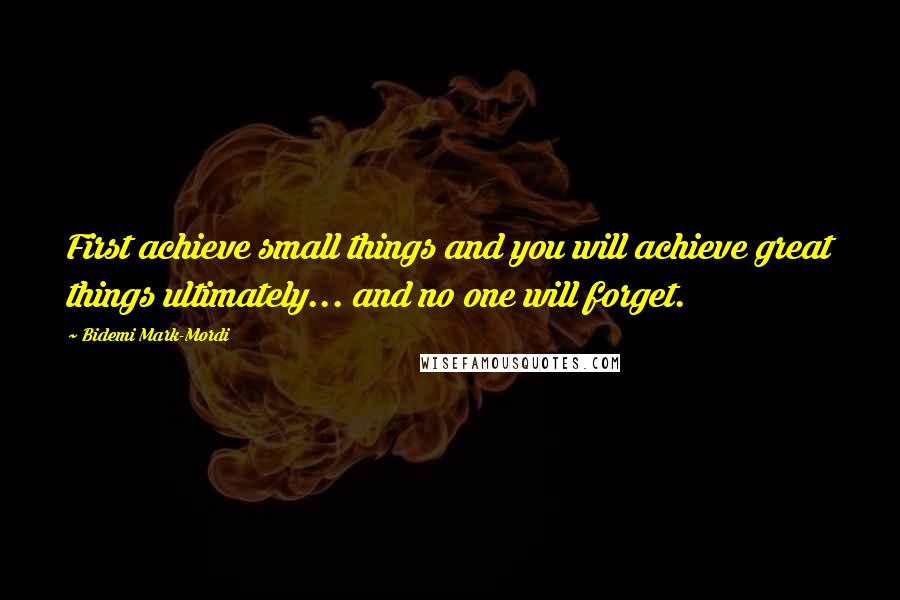 Bidemi Mark-Mordi Quotes: First achieve small things and you will achieve great things ultimately... and no one will forget.